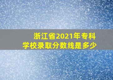 浙江省2021年专科学校录取分数线是多少