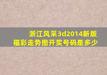 浙江风采3d2014新版福彩走势图开奖号码是多少