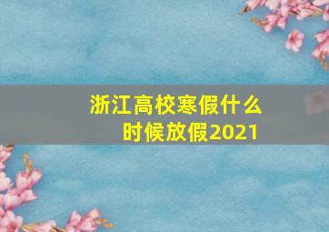 浙江高校寒假什么时候放假2021