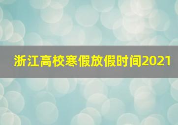 浙江高校寒假放假时间2021