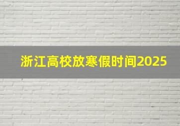 浙江高校放寒假时间2025