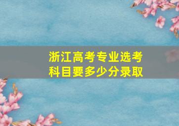 浙江高考专业选考科目要多少分录取