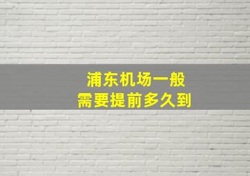 浦东机场一般需要提前多久到