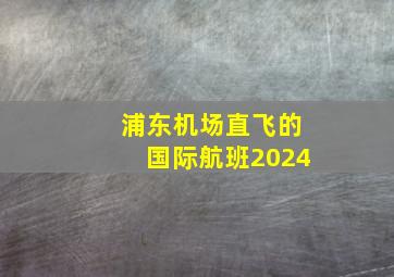 浦东机场直飞的国际航班2024