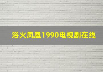 浴火凤凰1990电视剧在线