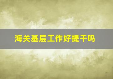 海关基层工作好提干吗