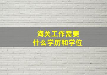 海关工作需要什么学历和学位