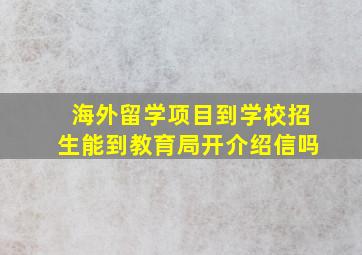 海外留学项目到学校招生能到教育局开介绍信吗