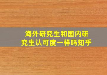 海外研究生和国内研究生认可度一样吗知乎