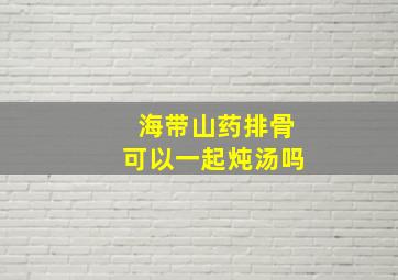 海带山药排骨可以一起炖汤吗