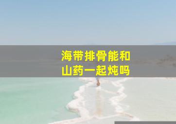 海带排骨能和山药一起炖吗