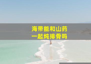 海带能和山药一起炖排骨吗