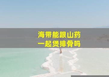 海带能跟山药一起煲排骨吗