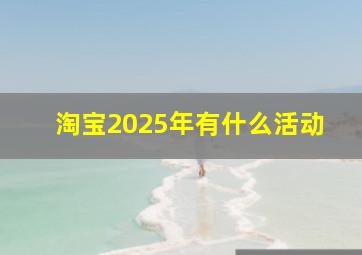 淘宝2025年有什么活动