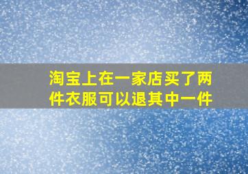 淘宝上在一家店买了两件衣服可以退其中一件