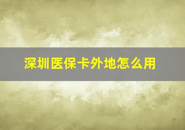 深圳医保卡外地怎么用