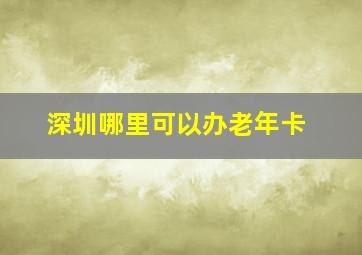 深圳哪里可以办老年卡