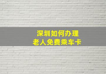 深圳如何办理老人免费乘车卡