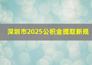 深圳市2025公积金提取新规