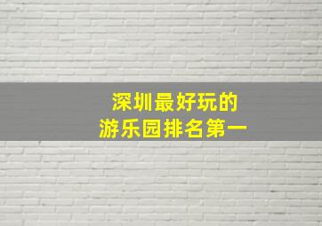 深圳最好玩的游乐园排名第一