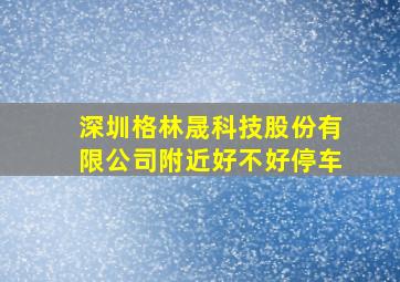 深圳格林晟科技股份有限公司附近好不好停车