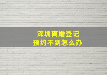 深圳离婚登记预约不到怎么办