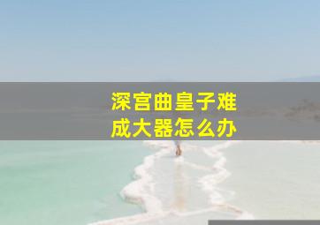 深宫曲皇子难成大器怎么办