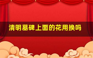 清明墓碑上面的花用换吗