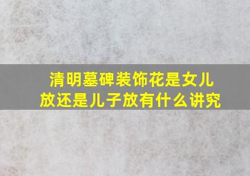 清明墓碑装饰花是女儿放还是儿子放有什么讲究