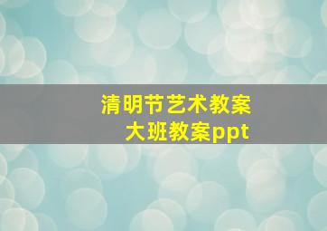 清明节艺术教案大班教案ppt