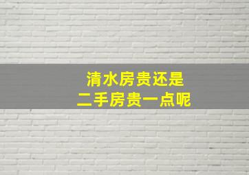 清水房贵还是二手房贵一点呢