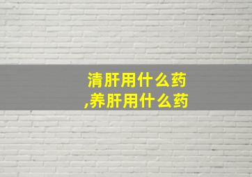 清肝用什么药,养肝用什么药