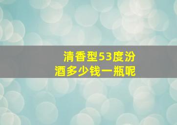 清香型53度汾酒多少钱一瓶呢