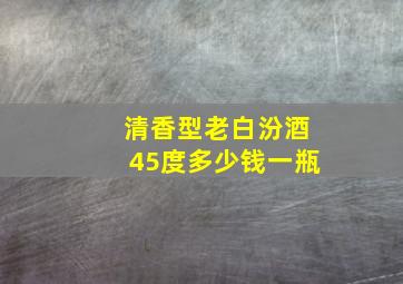 清香型老白汾酒45度多少钱一瓶