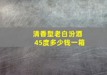 清香型老白汾酒45度多少钱一箱