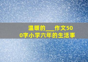 温暖的___作文500字小学六年的生活事