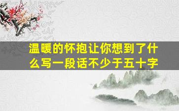 温暖的怀抱让你想到了什么写一段话不少于五十字