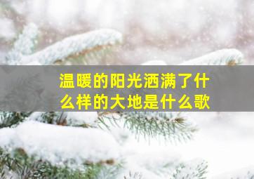 温暖的阳光洒满了什么样的大地是什么歌