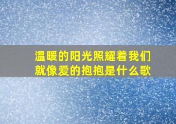 温暖的阳光照耀着我们就像爱的抱抱是什么歌