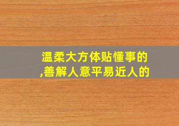 温柔大方体贴懂事的,善解人意平易近人的