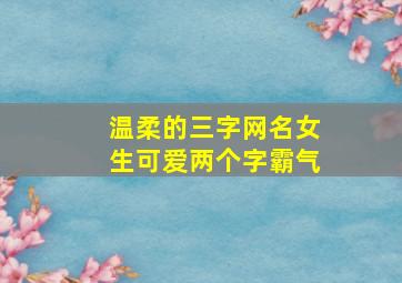 温柔的三字网名女生可爱两个字霸气