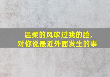 温柔的风吹过我的脸,对你说最近外面发生的事