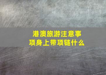 港澳旅游注意事项身上带项链什么