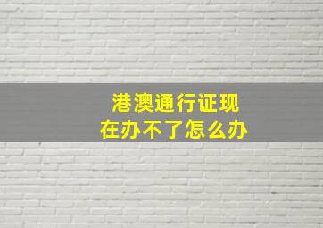 港澳通行证现在办不了怎么办