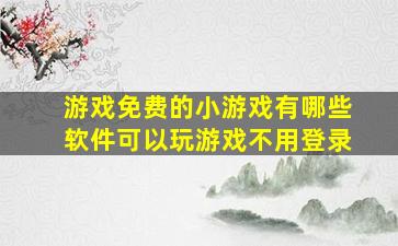 游戏免费的小游戏有哪些软件可以玩游戏不用登录