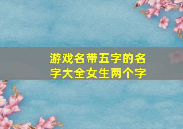 游戏名带五字的名字大全女生两个字