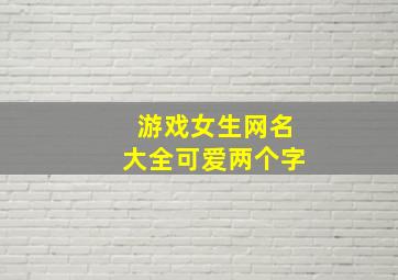 游戏女生网名大全可爱两个字