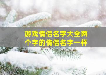 游戏情侣名字大全两个字的情侣名字一样