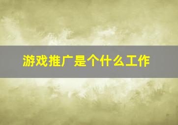 游戏推广是个什么工作