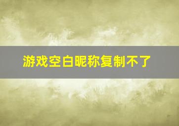 游戏空白昵称复制不了